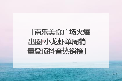南乐美食广场火爆出圈 小龙虾单周销量登顶抖音热销榜