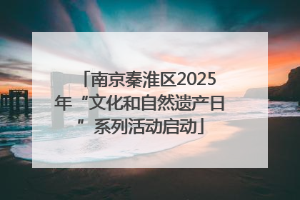 南京秦淮区2025年“文化和自然遗产日”系列活动启动