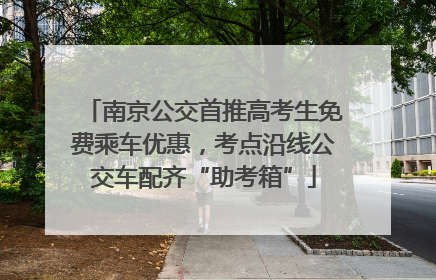 南京公交首推高考生免费乘车优惠，考点沿线公交车配齐“助考箱”