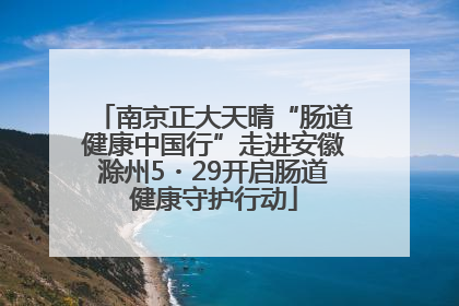 南京正大天晴“肠道健康中国行”走进安徽滁州5・29开启肠道健康守护行动
