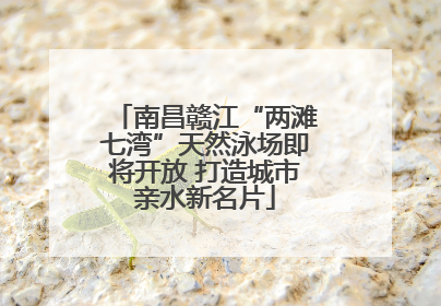 南昌赣江“两滩七湾”天然泳场即将开放 打造城市亲水新名片