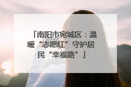 南阳市宛城区：温暖“志愿红”守护居民“幸福路”