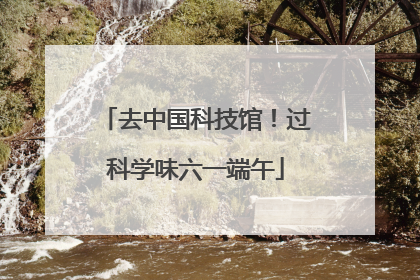 去中国科技馆！过科学味六一端午