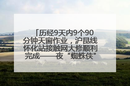 历经9天内9个90分钟天窗作业，沪昆线怀化站接触网大修顺利完成——夜“蜘蛛侠”，与时间赛跑
