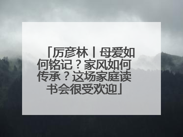 厉彦林丨母爱如何铭记？家风如何传承？这场家庭读书会很受欢迎