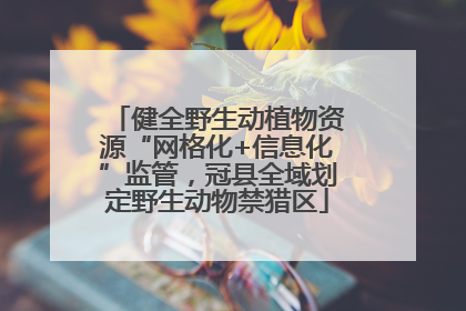 健全野生动植物资源“网格化+信息化”监管，冠县全域划定野生动物禁猎区