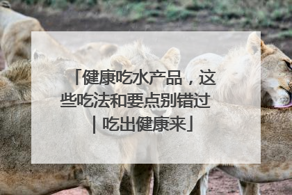 健康吃水产品，这些吃法和要点别错过｜吃出健康来