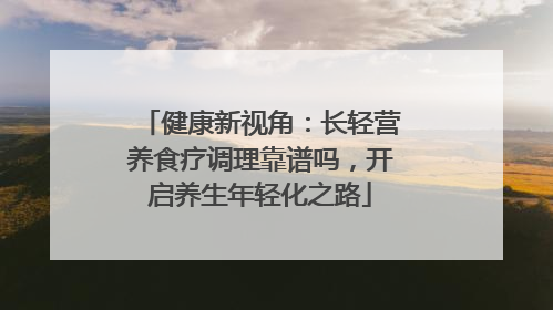 健康新视角：长轻营养食疗调理靠谱吗，开启养生年轻化之路