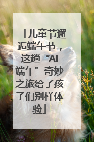 儿童节邂逅端午节，这趟“AI端午”奇妙之旅给了孩子们别样体验