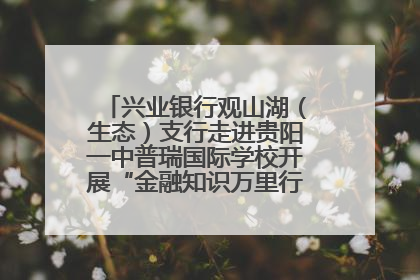 兴业银行观山湖（生态）支行走进贵阳一中普瑞国际学校开展“金融知识万里行”宣传活动