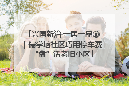 兴国新治·一居一品⑩｜儒学垴社区巧用停车费“盘”活老旧小区