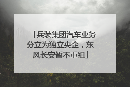 兵装集团汽车业务分立为独立央企，东风长安暂不重组