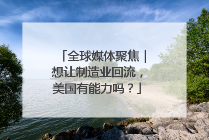 全球媒体聚焦｜想让制造业回流，美国有能力吗？