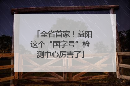 全省首家！益阳这个“国字号”检测中心厉害了