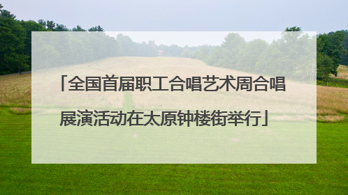全国首届职工合唱艺术周合唱展演活动在太原钟楼街举行