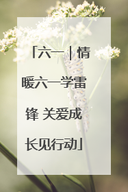 六一｜情暖六一学雷锋 关爱成长见行动