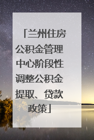 兰州住房公积金管理中心阶段性调整公积金提取、贷款政策