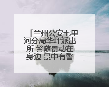兰州公安七里河分局华坪派出所 警随景动在身边 景中有警更安心