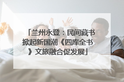 兰州永登：民间藏书掀起新国潮《四库全书》文旅融合促发展