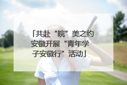 共赴“皖”美之约 安徽开展“青年学子安徽行”活动
