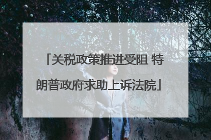 关税政策推进受阻 特朗普政府求助上诉法院