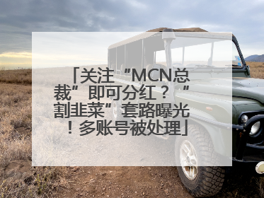 关注“MCN总裁”即可分红？“割韭菜”套路曝光！多账号被处理
