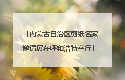 内蒙古自治区剪纸名家邀请展在呼和浩特举行