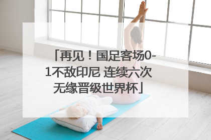 再见！国足客场0-1不敌印尼 连续六次无缘晋级世界杯