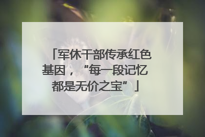 军休干部传承红色基因，“每一段记忆都是无价之宝”