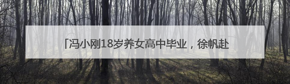 冯小刚18岁养女高中毕业，徐帆赴美国参加其毕业典礼，此前否认移民