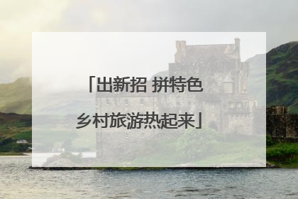 出新招 拼特色 乡村旅游热起来