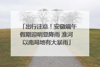 出行注意！安徽端午假期迎明显降雨 淮河以南局地有大暴雨