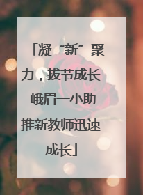 凝“新”聚力，拔节成长 峨眉一小助推新教师迅速成长