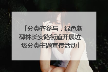分类齐参与，绿色新碑林长安路街道开展垃圾分类主题宣传活动