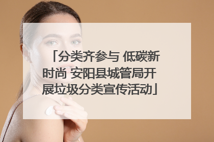 分类齐参与 低碳新时尚 安阳县城管局开展垃圾分类宣传活动