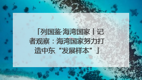 列国鉴·海湾国家丨记者观察：海湾国家努力打造中东“发展样本”