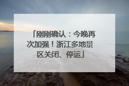 刚刚确认：今晚再次加强！浙江多地景区关闭、停运