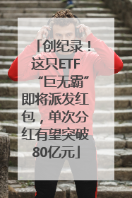 创纪录！这只ETF“巨无霸”即将派发红包，单次分红有望突破80亿元