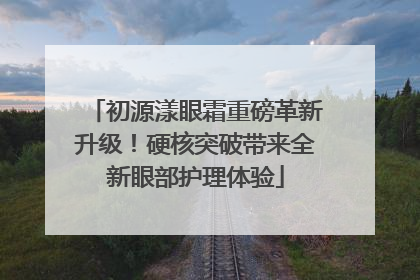 初源漾眼霜重磅革新升级！硬核突破带来全新眼部护理体验