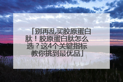 别再乱买胶原蛋白肽！胶原蛋白肽怎么选？这4个关键指标教你挑到最优品