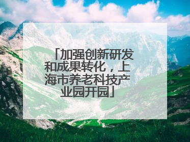 加强创新研发和成果转化，上海市养老科技产业园开园