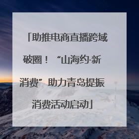 助推电商直播跨域破圈！“山海约·新消费”助力青岛提振消费活动启动