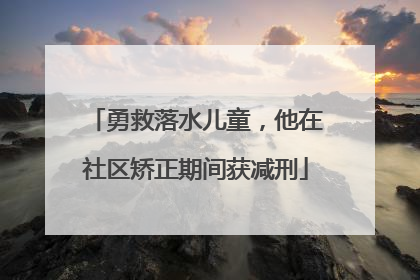 勇救落水儿童，他在社区矫正期间获减刑