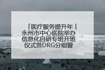 医疗服务提升年丨永州市中心医院举办信息化自研专班开班仪式暨DRG分组管理系统上线培训会