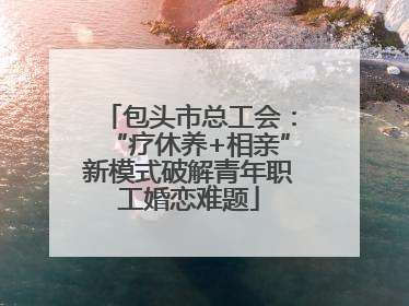 包头市总工会：“疗休养+相亲”新模式破解青年职工婚恋难题