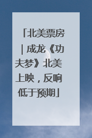 北美票房｜成龙《功夫梦》北美上映，反响低于预期