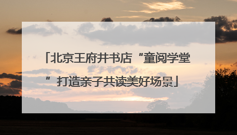 北京王府井书店“童阅学堂”打造亲子共读美好场景