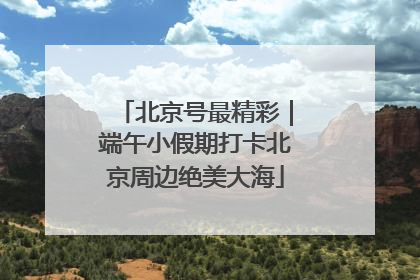 北京号最精彩｜端午小假期打卡北京周边绝美大海
