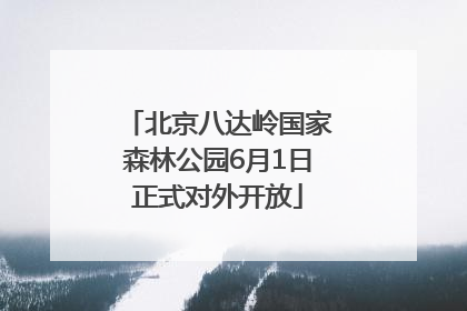北京八达岭国家森林公园6月1日正式对外开放