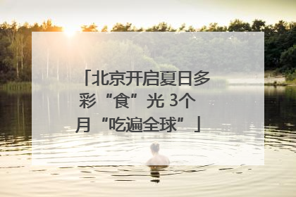 北京开启夏日多彩“食”光 3个月“吃遍全球”